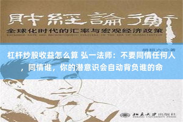 杠杆炒股收益怎么算 弘一法师：不要同情任何人，同情谁，你的潜意识会自动背负谁的命