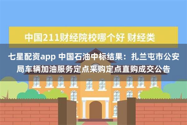 七星配资app 中国石油中标结果：扎兰屯市公安局车辆加油服务定点采购定点直购成交公告