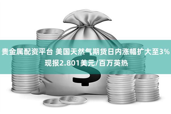 贵金属配资平台 美国天然气期货日内涨幅扩大至3% 现报2.801美元/百万英热