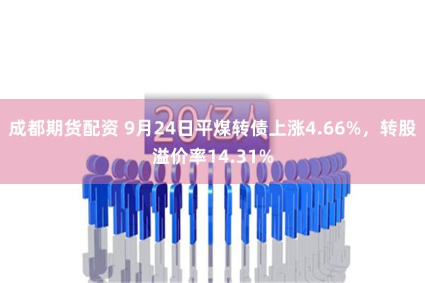 成都期货配资 9月24日平煤转债上涨4.66%，转股溢价率14.31%