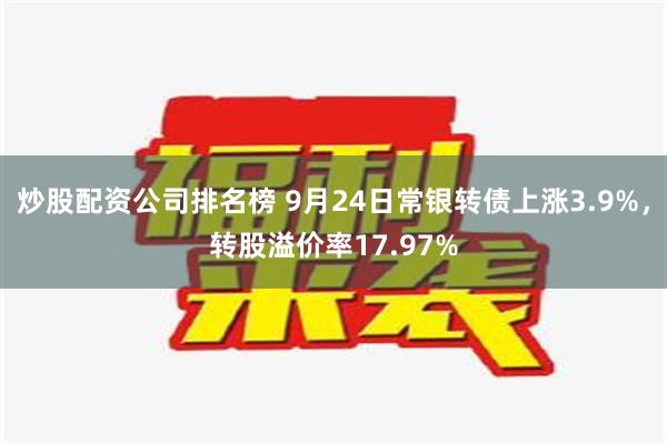 炒股配资公司排名榜 9月24日常银转债上涨3.9%，转股溢价率17.97%