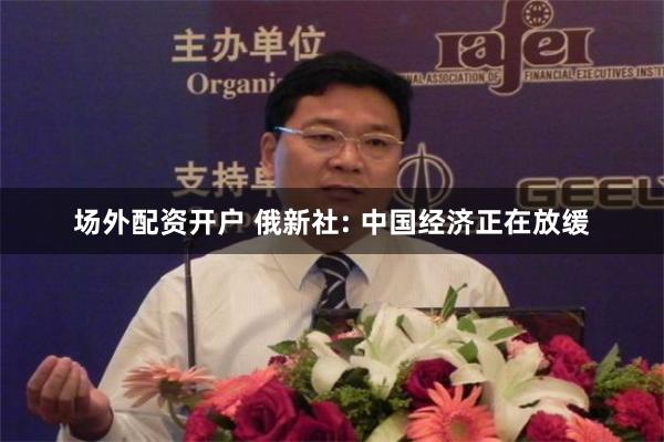 场外配资开户 俄新社: 中国经济正在放缓