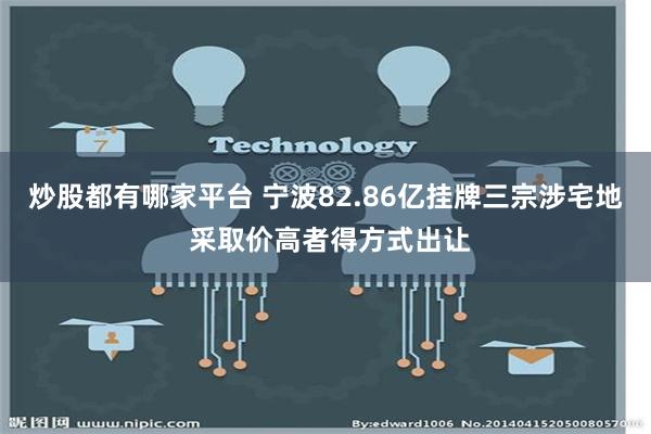 炒股都有哪家平台 宁波82.86亿挂牌三宗涉宅地 采取价高者得方式出让