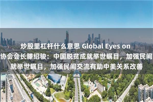 炒股里杠杆什么意思 Global Eyes on China｜美中公共事务协会会长滕绍骏：中国脱贫成就举世瞩目，加强民间交流有助中美关系改善