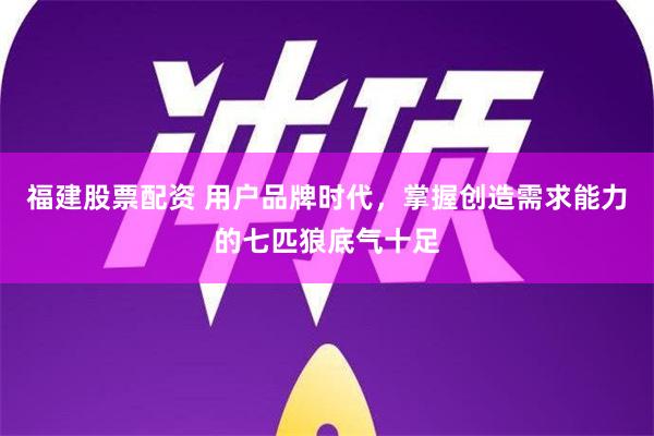 福建股票配资 用户品牌时代，掌握创造需求能力的七匹狼底气十足