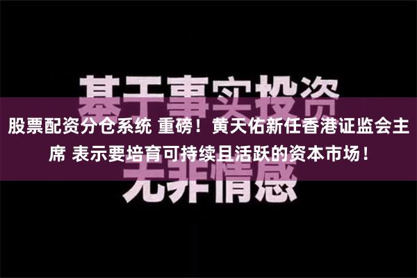 股票配资分仓系统 重磅！黄天佑新任香港证监会主席 表示要培育可持续且活跃的资本市场！