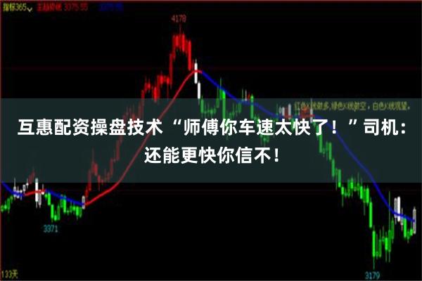 互惠配资操盘技术 “师傅你车速太快了！”司机：还能更快你信不！