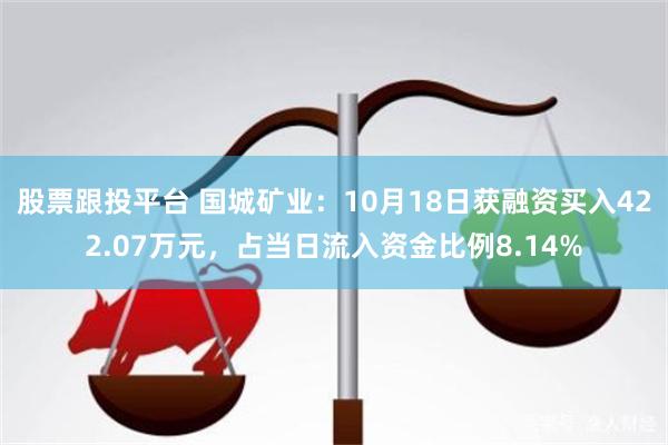 股票跟投平台 国城矿业：10月18日获融资买入422.07万元，占当日流入资金比例8.14%