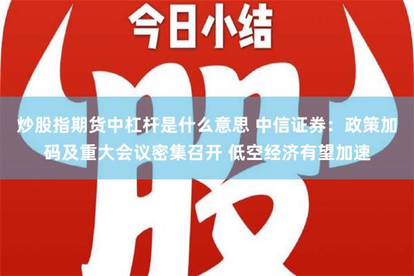 炒股指期货中杠杆是什么意思 中信证券：政策加码及重大会议密集召开 低空经济有望加速