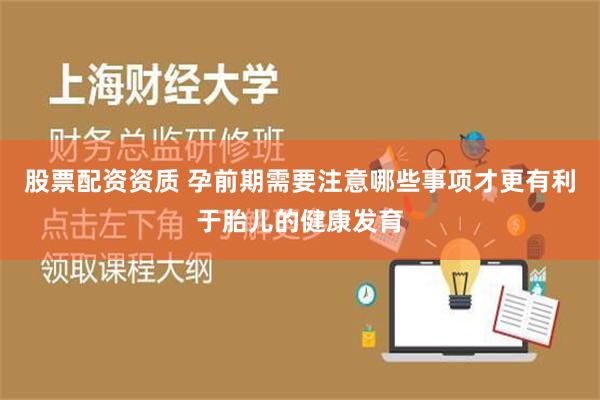 股票配资资质 孕前期需要注意哪些事项才更有利于胎儿的健康发育