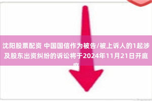 沈阳股票配资 中国国信作为被告/被上诉人的1起涉及股东出资纠纷的诉讼将于2024年11月21日开庭