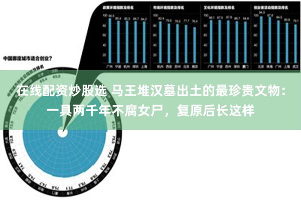 在线配资炒股选 马王堆汉墓出土的最珍贵文物：一具两千年不腐女尸，复原后长这样