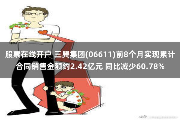 股票在线开户 三巽集团(06611)前8个月实现累计合同销售金额约2.42亿元 同比减少60.78%