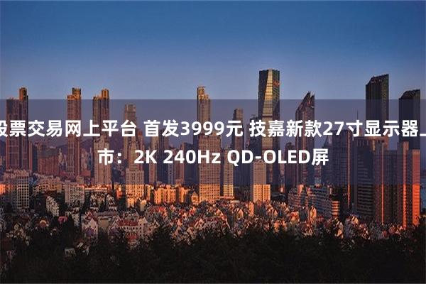 股票交易网上平台 首发3999元 技嘉新款27寸显示器上市：2K 240Hz QD-OLED屏