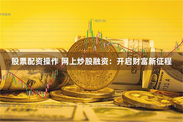 股票配资操作 网上炒股融资：开启财富新征程