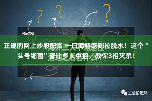 正规的网上炒股配资 一口海鲜吃到拉脱水！这个“头号细菌”曾让多人中招，教你3招灭杀！