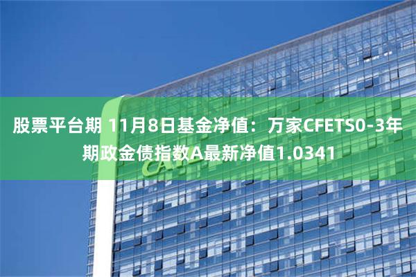 股票平台期 11月8日基金净值：万家CFETS0-3年期政金债指数A最新净值1.0341