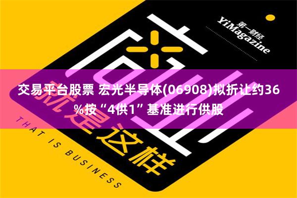 交易平台股票 宏光半导体(06908)拟折让约36%按“4供1”基准进行供股