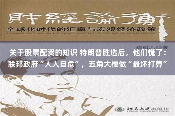 关于股票配资的知识 特朗普胜选后，他们慌了：联邦政府“人人自危”，五角大楼做“最坏打算”