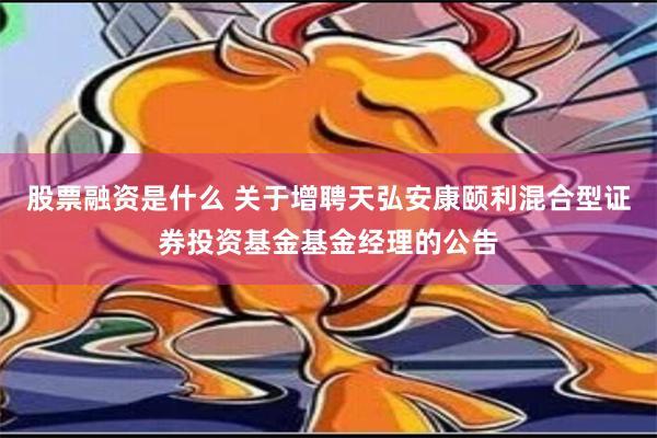 股票融资是什么 关于增聘天弘安康颐利混合型证券投资基金基金经理的公告