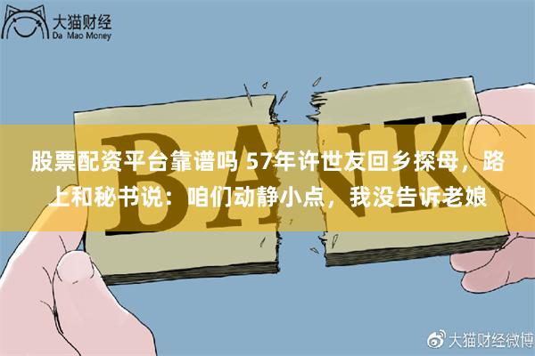 股票配资平台靠谱吗 57年许世友回乡探母，路上和秘书说：咱们动静小点，我没告诉老娘