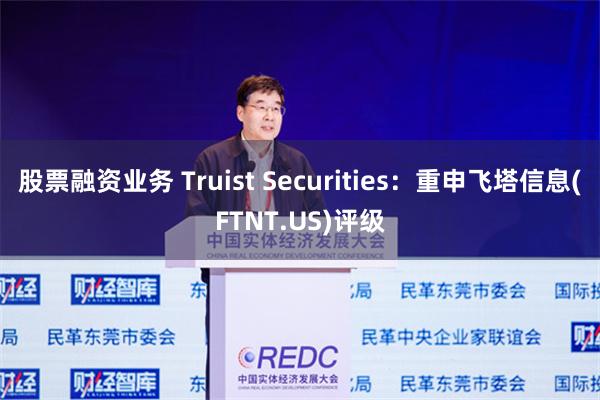 股票融资业务 Truist Securities：重申飞塔信息(FTNT.US)评级