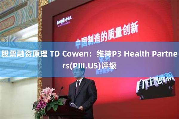 股票融资原理 TD Cowen：维持P3 Health Partners(PIII.US)评级