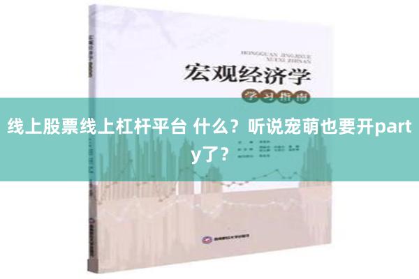 线上股票线上杠杆平台 什么？听说宠萌也要开party了？