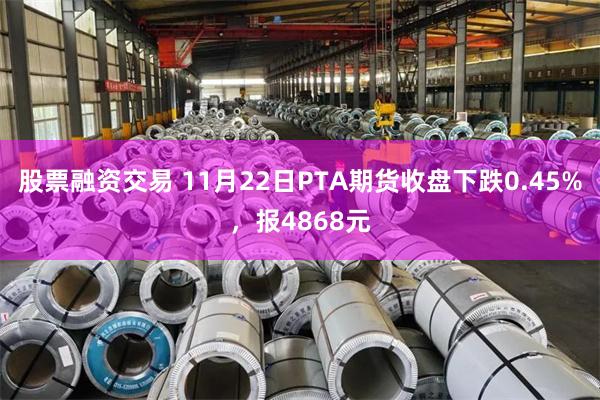 股票融资交易 11月22日PTA期货收盘下跌0.45%，报4868元