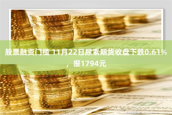 股票融资门槛 11月22日尿素期货收盘下跌0.61%，报1794元