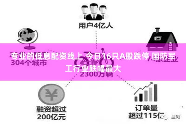 专业的低息配资线上 今日16只A股跌停 国防军工行业跌幅最大