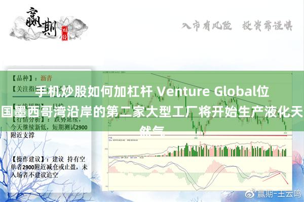 手机炒股如何加杠杆 Venture Global位于美国墨西哥湾沿岸的第二家大型工厂将开始生产液化天然气