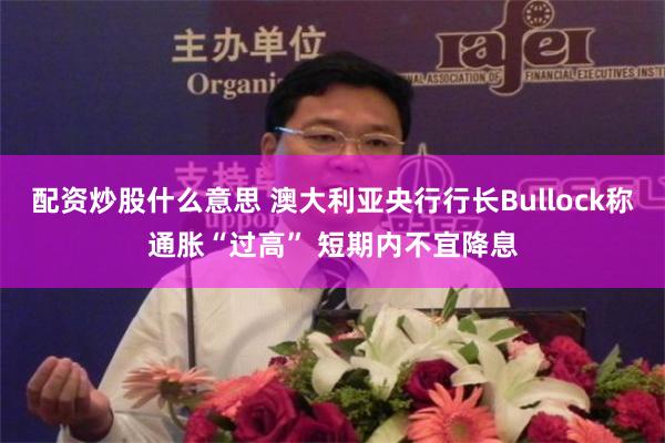 配资炒股什么意思 澳大利亚央行行长Bullock称通胀“过高” 短期内不宜降息