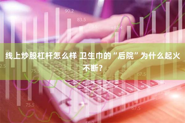 线上炒股杠杆怎么样 卫生巾的“后院”为什么起火不断？