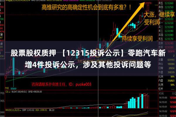 股票股权质押 【12315投诉公示】零跑汽车新增4件投诉公示，涉及其他投诉问题等