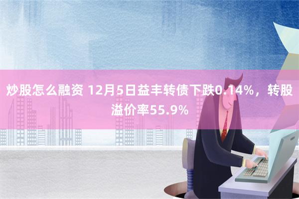 炒股怎么融资 12月5日益丰转债下跌0.14%，转股溢价率55.9%