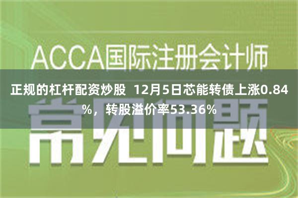 正规的杠杆配资炒股  12月5日芯能转债上涨0.84%，转股溢价率53.36%