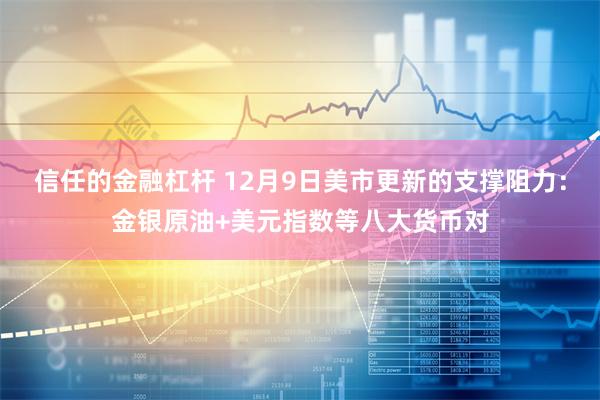 信任的金融杠杆 12月9日美市更新的支撑阻力：金银原油+美元指数等八大货币对