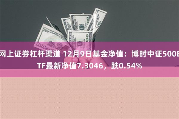 网上证劵杠杆渠道 12月9日基金净值：博时中证500ETF最新净值7.3046，跌0.54%