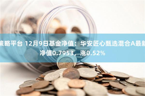 策略平台 12月9日基金净值：华安匠心甄选混合A最新净值0.7953，涨0.52%