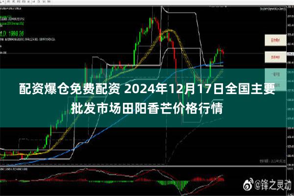 配资爆仓免费配资 2024年12月17日全国主要批发市场田阳香芒价格行情