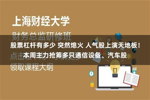 股票杠杆有多少 突然熄火 人气股上演天地板！本周主力抢筹多只通信设备、汽车股