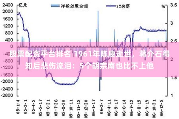 股票配资平台排名 1961年陈赓逝世，蒋介石得知后悲伤流泪：5个胡宗南也比不上他