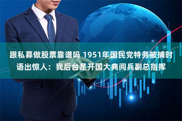 跟私募做股票靠谱吗 1951年国民党特务被捕时语出惊人：我后台是开国大典阅兵副总指挥