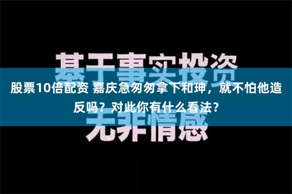 股票10倍配资 嘉庆急匆匆拿下和珅，就不怕他造反吗？对此你有什么看法？