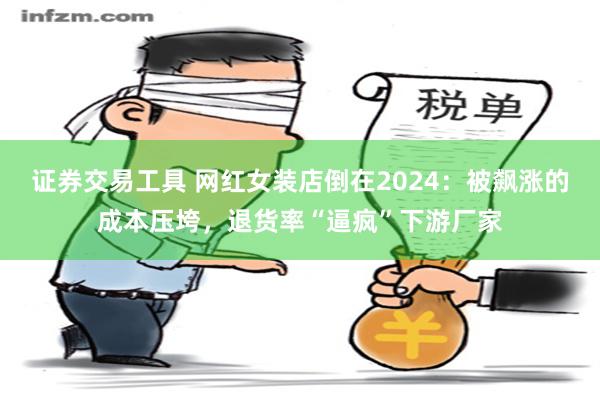 证券交易工具 网红女装店倒在2024：被飙涨的成本压垮，退货率“逼疯”下游厂家