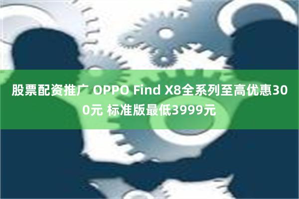 股票配资推广 OPPO Find X8全系列至高优惠300元 标准版最低3999元