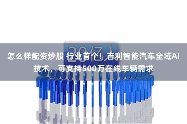 怎么样配资炒股 行业首个！吉利智能汽车全域AI技术，可支持500万在线车辆需求