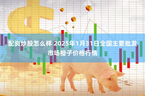 配资炒股怎么样 2025年1月31日全国主要批发市场橙子价格行情