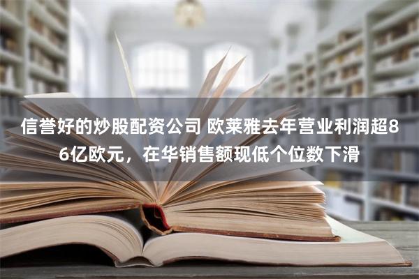 信誉好的炒股配资公司 欧莱雅去年营业利润超86亿欧元，在华销售额现低个位数下滑